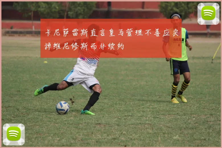 卡尼萨雷斯直言皇马管理不善应卖掉维尼修斯而非续约