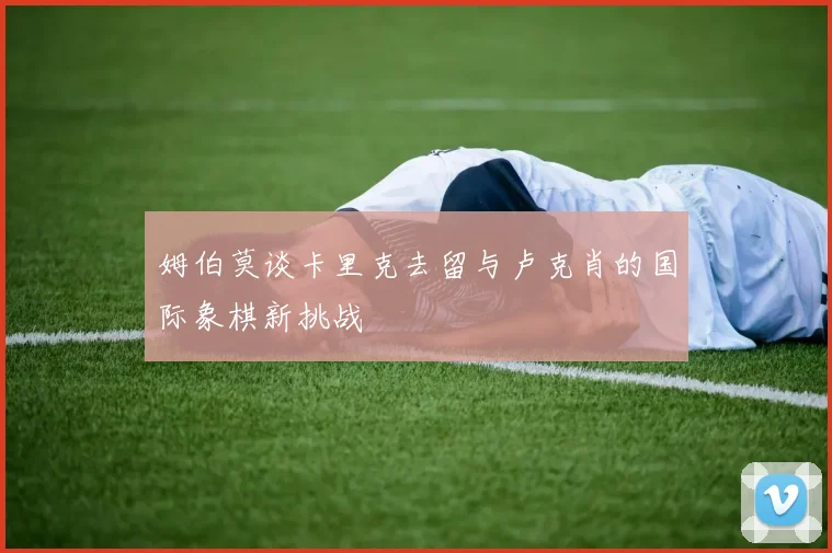 姆伯莫谈卡里克去留与卢克肖的国际象棋新挑战