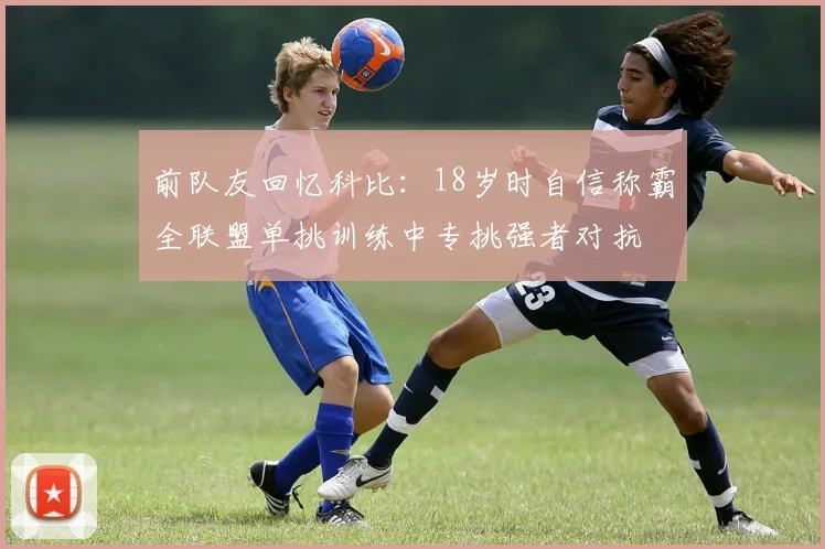 前队友回忆科比：18岁时自信称霸全联盟单挑训练中专挑强者对抗