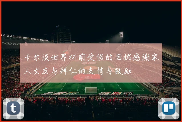 卡尔谈世界杯前受伤的困扰感谢家人女友与拜仁的支持与鼓励
