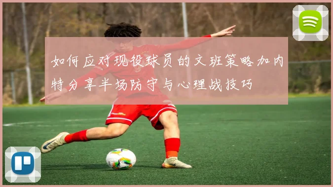 如何应对现役球员的文班策略加内特分享半场防守与心理战技巧