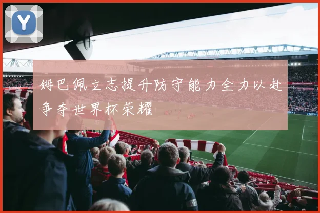 姆巴佩立志提升防守能力全力以赴争夺世界杯荣耀