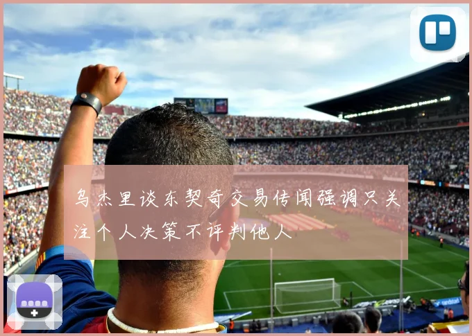 乌杰里谈东契奇交易传闻强调只关注个人决策不评判他人