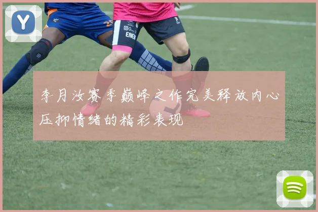 李月汝赛季巅峰之作完美释放内心压抑情绪的精彩表现