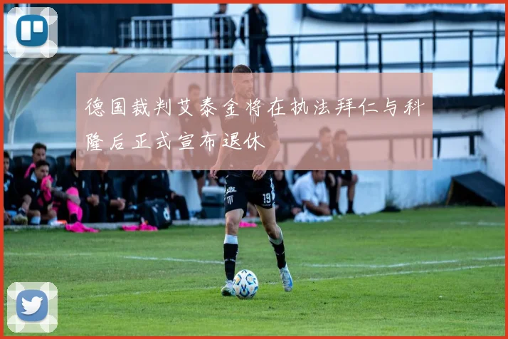 德国裁判艾泰金将在执法拜仁与科隆后正式宣布退休