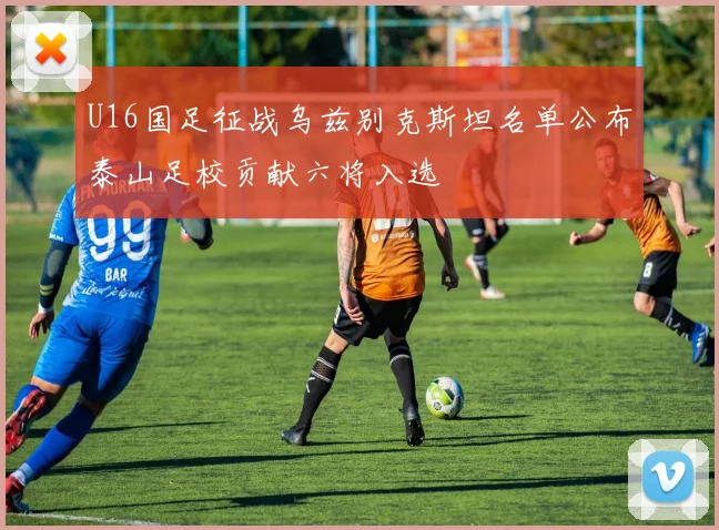 U16国足征战乌兹别克斯坦名单公布泰山足校贡献六将入选
