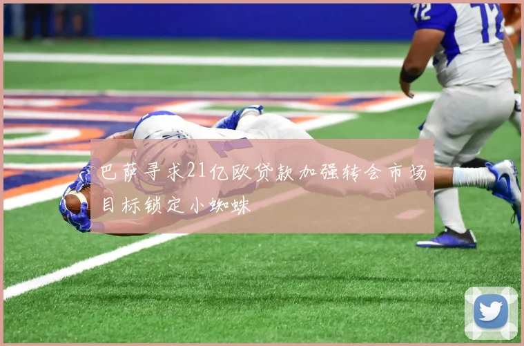 巴萨寻求21亿欧贷款加强转会市场目标锁定小蜘蛛